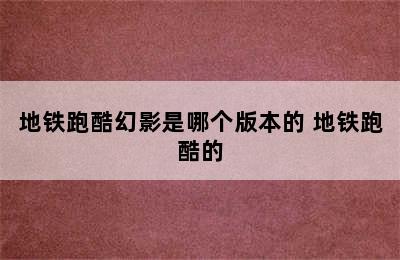 地铁跑酷幻影是哪个版本的 地铁跑酷的